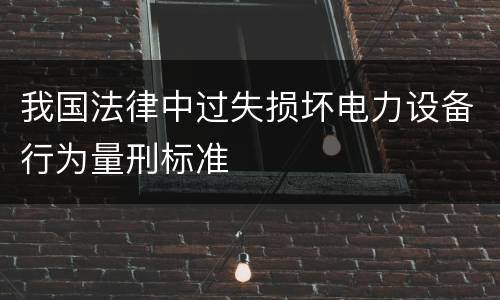 我国法律中过失损坏电力设备行为量刑标准