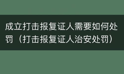 成立打击报复证人需要如何处罚（打击报复证人治安处罚）