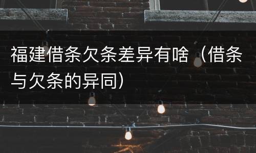 福建借条欠条差异有啥（借条与欠条的异同）