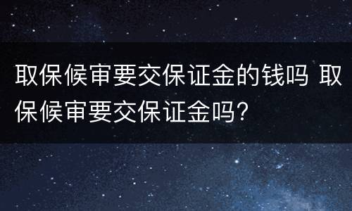 取保候审要交保证金的钱吗 取保候审要交保证金吗?