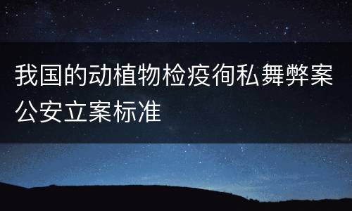 我国的动植物检疫徇私舞弊案公安立案标准