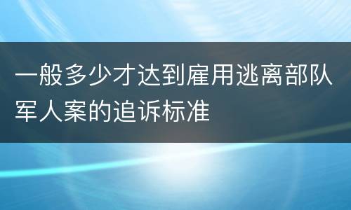 一般多少才达到雇用逃离部队军人案的追诉标准