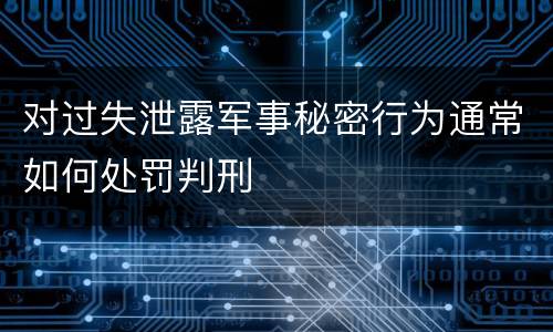 对过失泄露军事秘密行为通常如何处罚判刑
