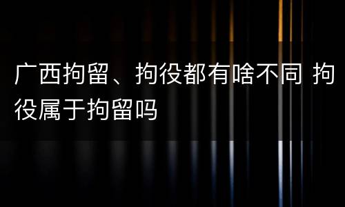 广西拘留、拘役都有啥不同 拘役属于拘留吗