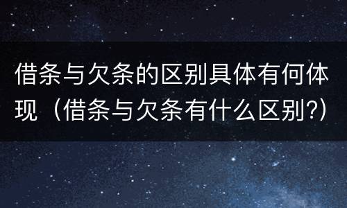 借条与欠条的区别具体有何体现（借条与欠条有什么区别?）