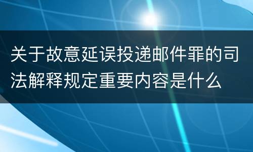 关于故意延误投递邮件罪的司法解释规定重要内容是什么