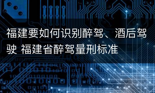 福建要如何识别醉驾、酒后驾驶 福建省醉驾量刑标准