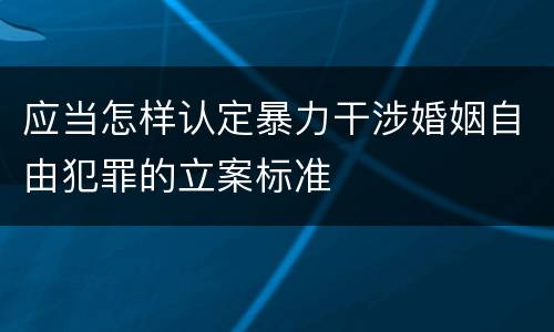 应当怎样认定暴力干涉婚姻自由犯罪的立案标准