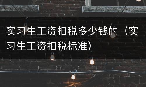实习生工资扣税多少钱的（实习生工资扣税标准）