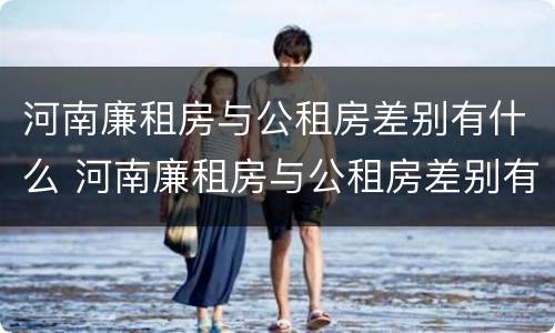 河南廉租房与公租房差别有什么 河南廉租房与公租房差别有什么不同