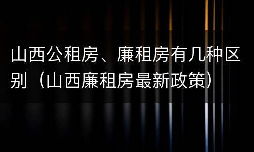 山西公租房、廉租房有几种区别（山西廉租房最新政策）