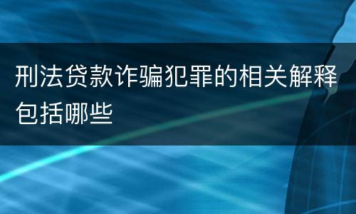 刑法贷款诈骗犯罪的相关解释包括哪些