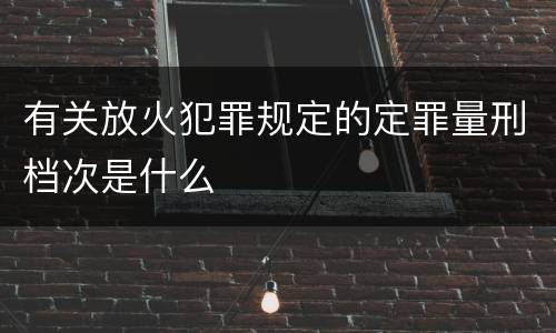 有关放火犯罪规定的定罪量刑档次是什么