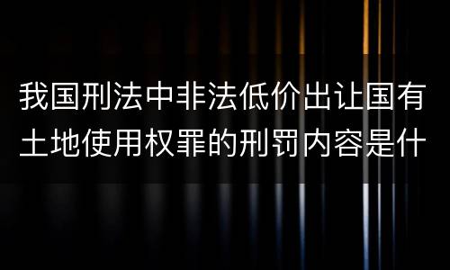 我国刑法中非法低价出让国有土地使用权罪的刑罚内容是什么