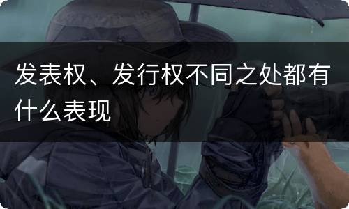 发表权、发行权不同之处都有什么表现