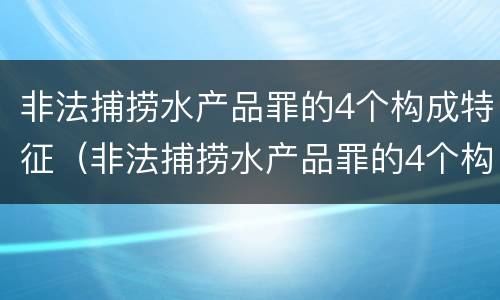非法捕捞水产品罪的4个构成特征（非法捕捞水产品罪的4个构成特征是）