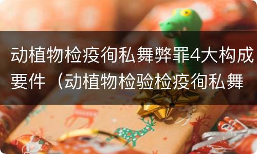 动植物检疫徇私舞弊罪4大构成要件（动植物检验检疫徇私舞弊罪）