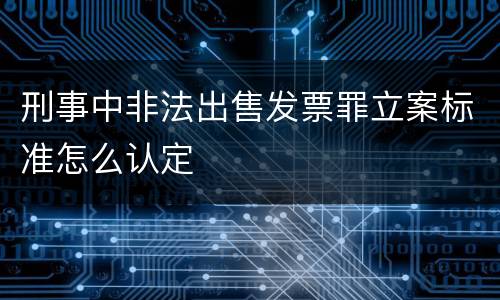 刑事中非法出售发票罪立案标准怎么认定