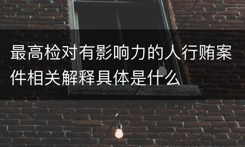最高检对有影响力的人行贿案件相关解释具体是什么