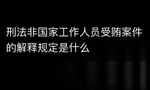 刑法非国家工作人员受贿案件的解释规定是什么