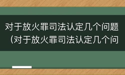 对于放火罪司法认定几个问题（对于放火罪司法认定几个问题）