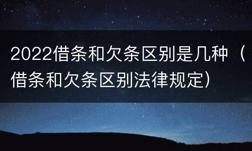 2022借条和欠条区别是几种（借条和欠条区别法律规定）