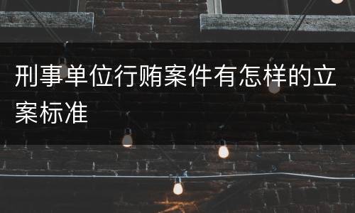 刑事单位行贿案件有怎样的立案标准