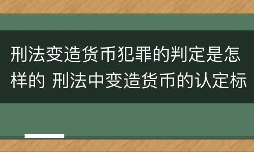 刑法变造货币犯罪的判定是怎样的 刑法中变造货币的认定标准为