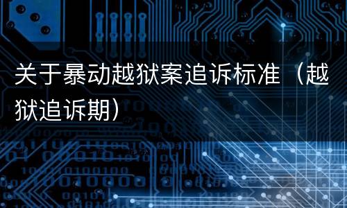 关于暴动越狱案追诉标准（越狱追诉期）