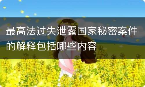 最高法过失泄露国家秘密案件的解释包括哪些内容