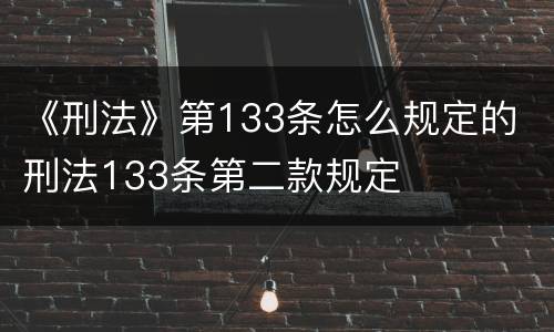 《刑法》第133条怎么规定的 刑法133条第二款规定