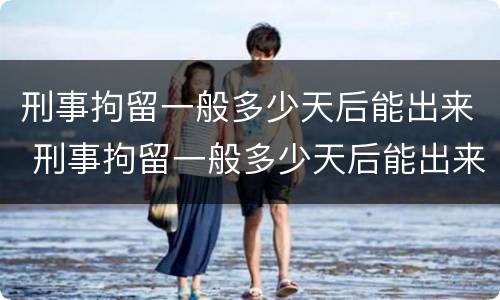 刑事拘留一般多少天后能出来 刑事拘留一般多少天后能出来