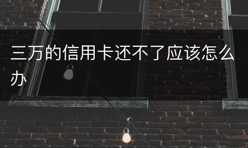 三万的信用卡还不了应该怎么办