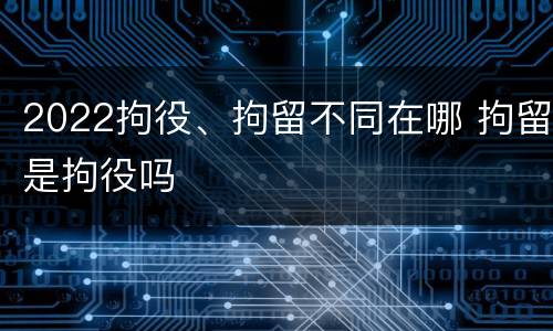 2022拘役、拘留不同在哪 拘留是拘役吗