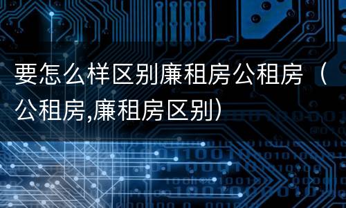 要怎么样区别廉租房公租房(公租房,廉租房区别)