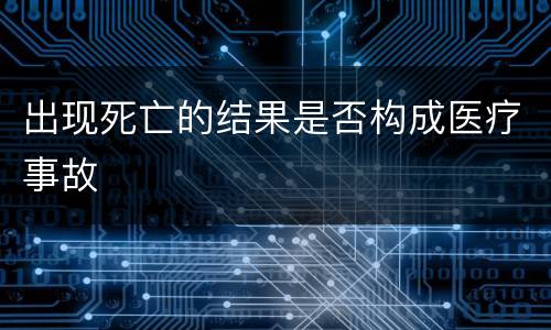 出现死亡的结果是否构成医疗事故