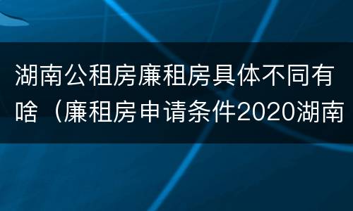 湖南公租房廉租房具体不同有啥（廉租房申请条件2020湖南）