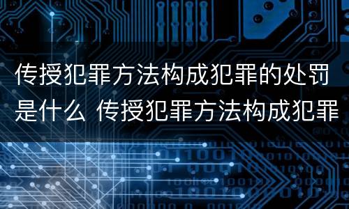 传授犯罪方法构成犯罪的处罚是什么 传授犯罪方法构成犯罪的处罚是什么意思
