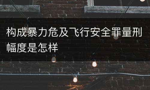 构成暴力危及飞行安全罪量刑幅度是怎样