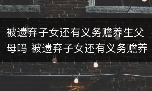被遗弃子女还有义务赡养生父母吗 被遗弃子女还有义务赡养生父母吗
