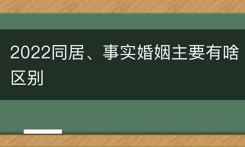 2022同居、事实婚姻主要有啥区别