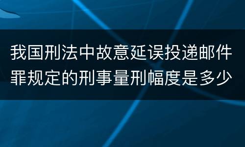 我国刑法中故意延误投递邮件罪规定的刑事量刑幅度是多少