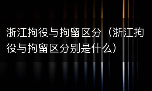 浙江拘役与拘留区分（浙江拘役与拘留区分别是什么）