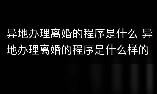 异地办理离婚的程序是什么 异地办理离婚的程序是什么样的