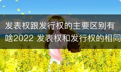 发表权跟发行权的主要区别有啥2022 发表权和发行权的相同点