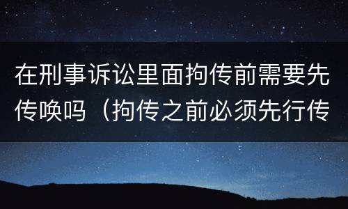 在刑事诉讼里面拘传前需要先传唤吗（拘传之前必须先行传唤）