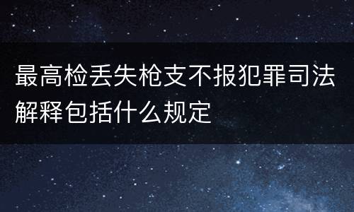 最高检丢失枪支不报犯罪司法解释包括什么规定