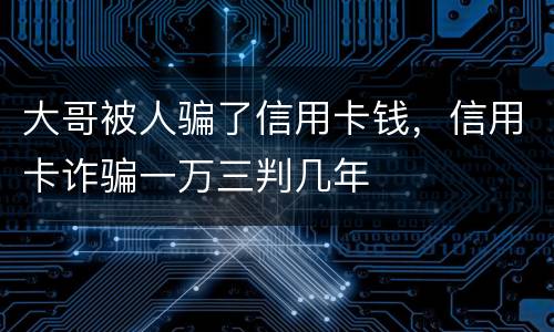 大哥被人骗了信用卡钱，信用卡诈骗一万三判几年