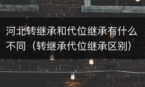 河北转继承和代位继承有什么不同（转继承代位继承区别）