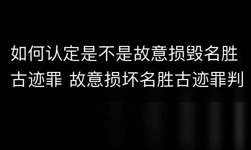 如何认定是不是故意损毁名胜古迹罪 故意损坏名胜古迹罪判刑